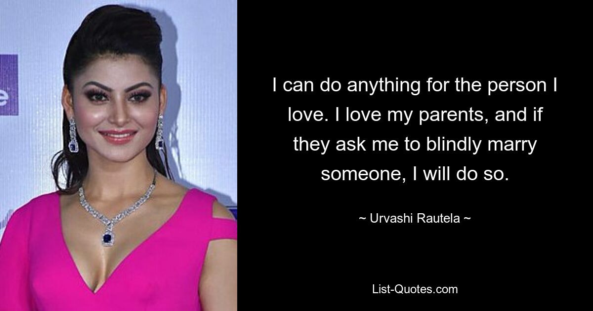 I can do anything for the person I love. I love my parents, and if they ask me to blindly marry someone, I will do so. — © Urvashi Rautela