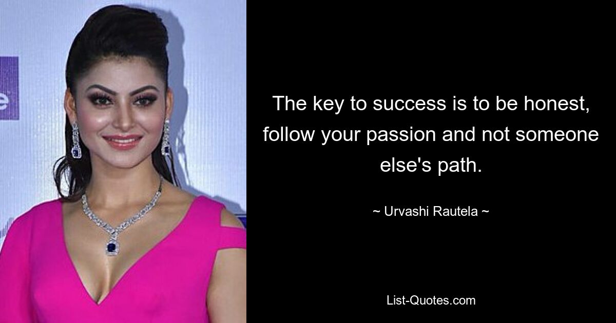 The key to success is to be honest, follow your passion and not someone else's path. — © Urvashi Rautela