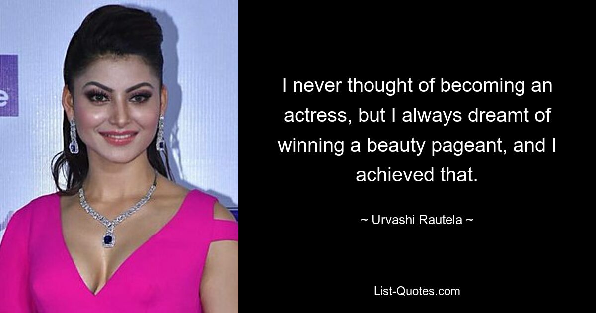 I never thought of becoming an actress, but I always dreamt of winning a beauty pageant, and I achieved that. — © Urvashi Rautela