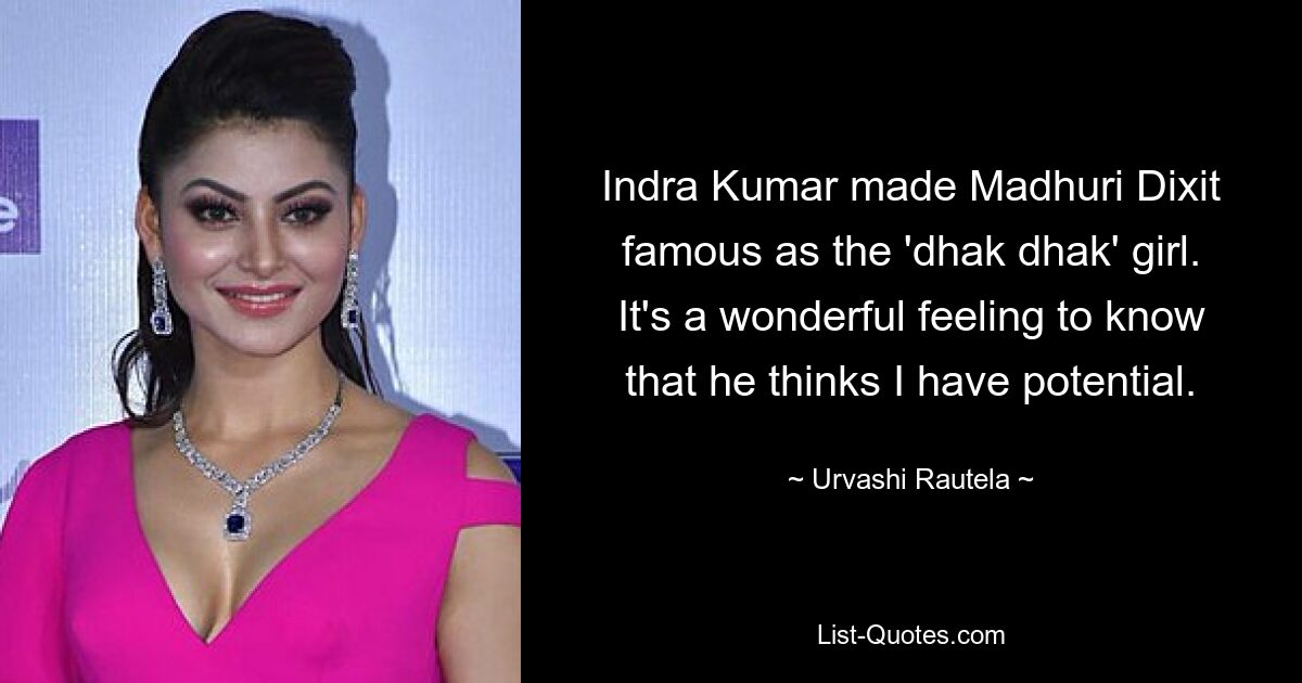 Indra Kumar made Madhuri Dixit famous as the 'dhak dhak' girl. It's a wonderful feeling to know that he thinks I have potential. — © Urvashi Rautela