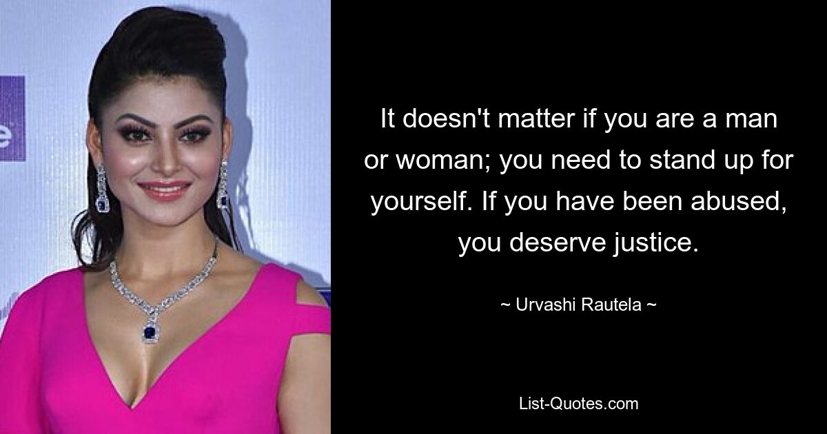 It doesn't matter if you are a man or woman; you need to stand up for yourself. If you have been abused, you deserve justice. — © Urvashi Rautela