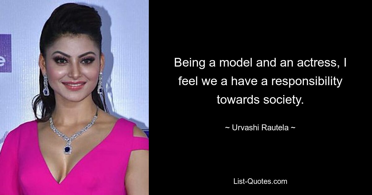 Being a model and an actress, I feel we a have a responsibility towards society. — © Urvashi Rautela