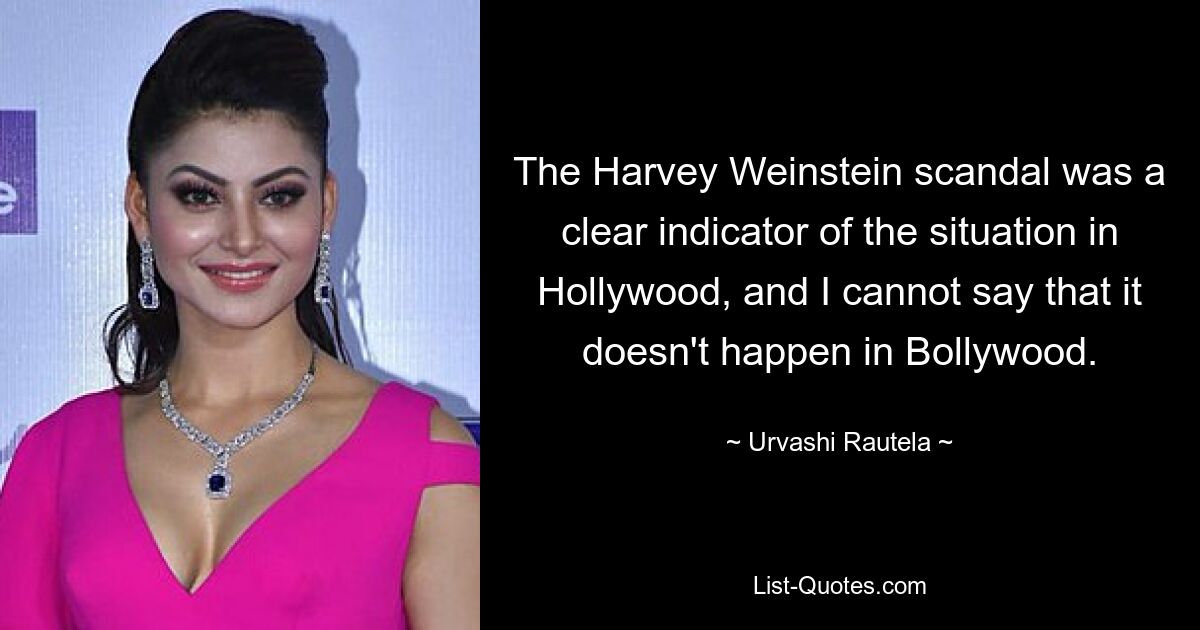 The Harvey Weinstein scandal was a clear indicator of the situation in Hollywood, and I cannot say that it doesn't happen in Bollywood. — © Urvashi Rautela