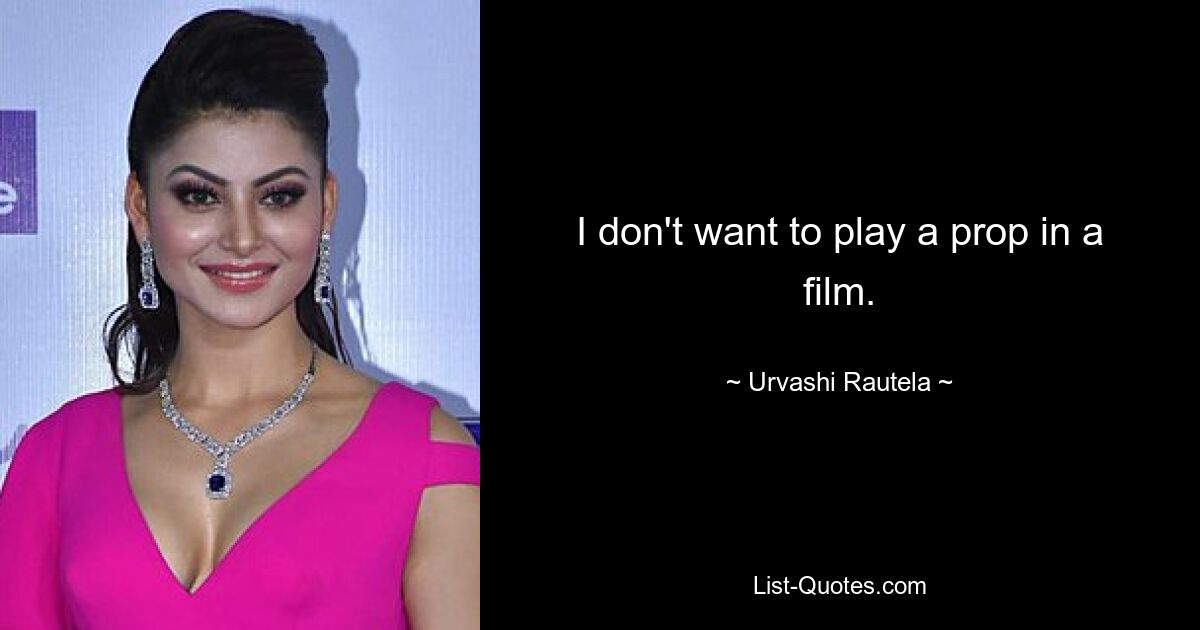 I don't want to play a prop in a film. — © Urvashi Rautela