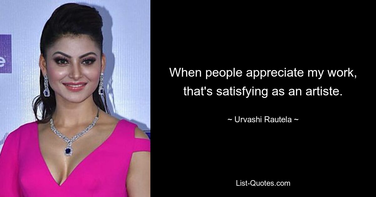 When people appreciate my work, that's satisfying as an artiste. — © Urvashi Rautela