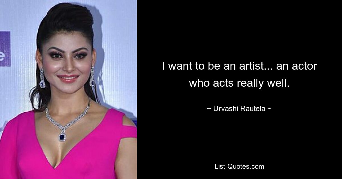 I want to be an artist... an actor who acts really well. — © Urvashi Rautela