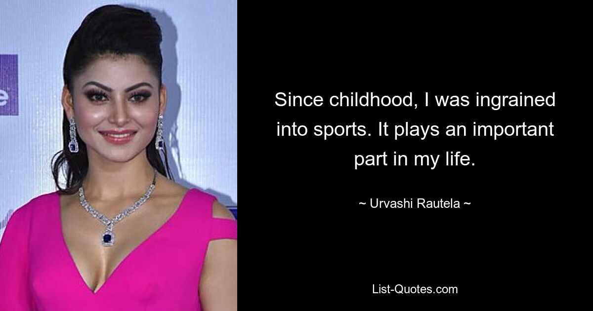 Since childhood, I was ingrained into sports. It plays an important part in my life. — © Urvashi Rautela