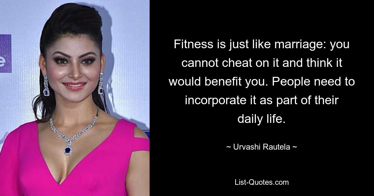 Fitness is just like marriage: you cannot cheat on it and think it would benefit you. People need to incorporate it as part of their daily life. — © Urvashi Rautela