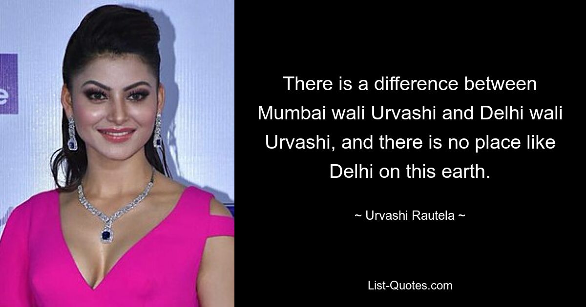 There is a difference between Mumbai wali Urvashi and Delhi wali Urvashi, and there is no place like Delhi on this earth. — © Urvashi Rautela