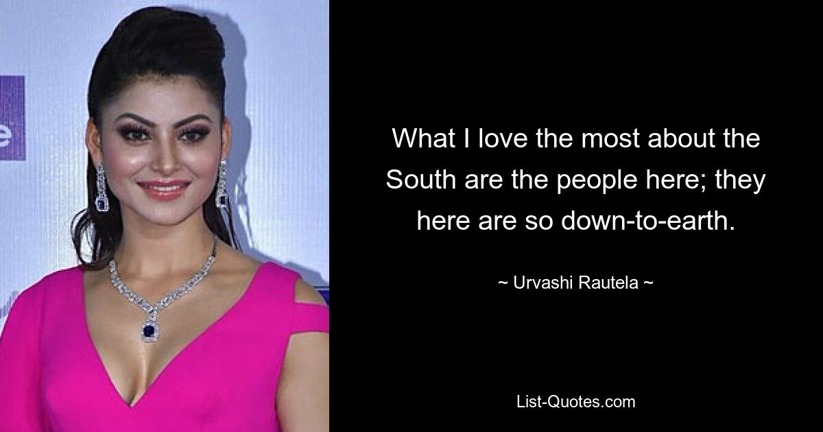 What I love the most about the South are the people here; they here are so down-to-earth. — © Urvashi Rautela