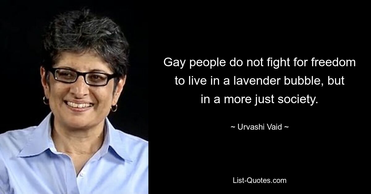 Gay people do not fight for freedom to live in a lavender bubble, but in a more just society. — © Urvashi Vaid