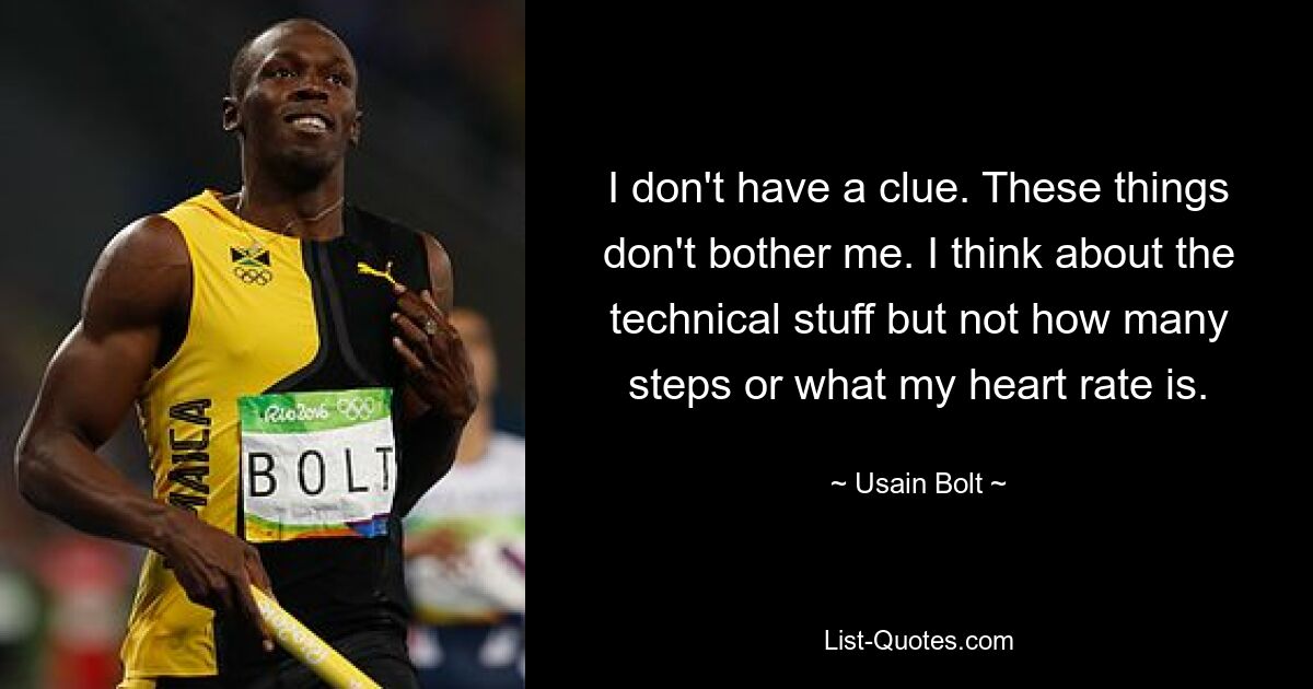 I don't have a clue. These things don't bother me. I think about the technical stuff but not how many steps or what my heart rate is. — © Usain Bolt