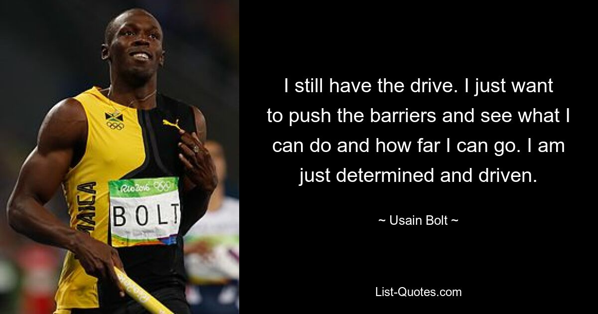 I still have the drive. I just want to push the barriers and see what I can do and how far I can go. I am just determined and driven. — © Usain Bolt