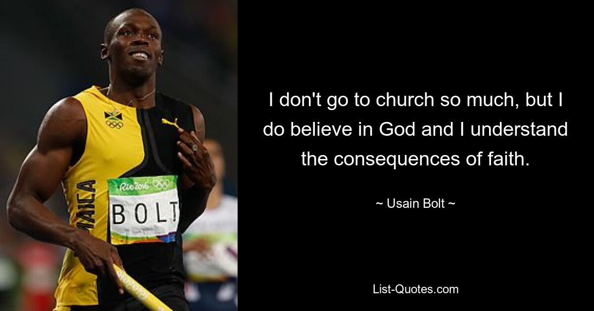 I don't go to church so much, but I do believe in God and I understand the consequences of faith. — © Usain Bolt