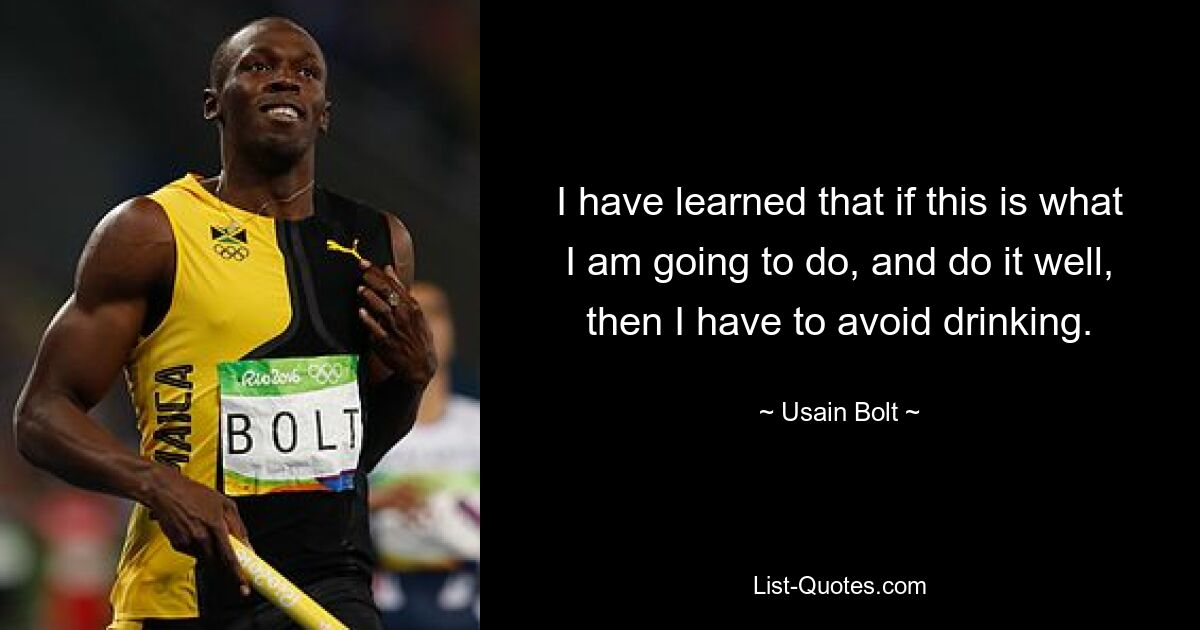 I have learned that if this is what I am going to do, and do it well, then I have to avoid drinking. — © Usain Bolt