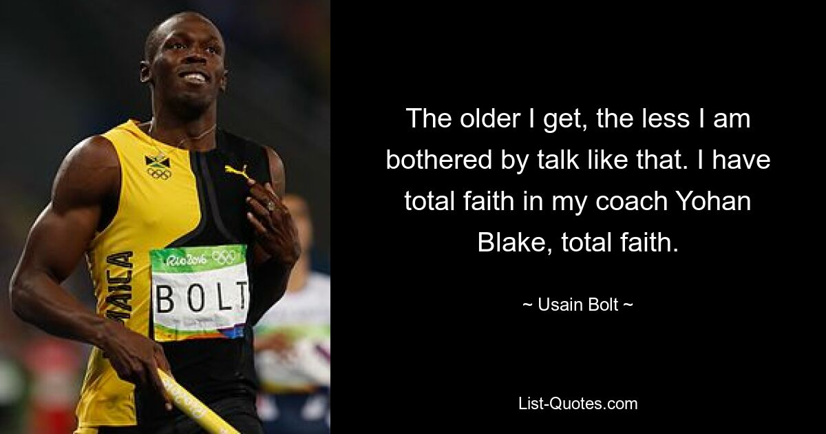 The older I get, the less I am bothered by talk like that. I have total faith in my coach Yohan Blake, total faith. — © Usain Bolt