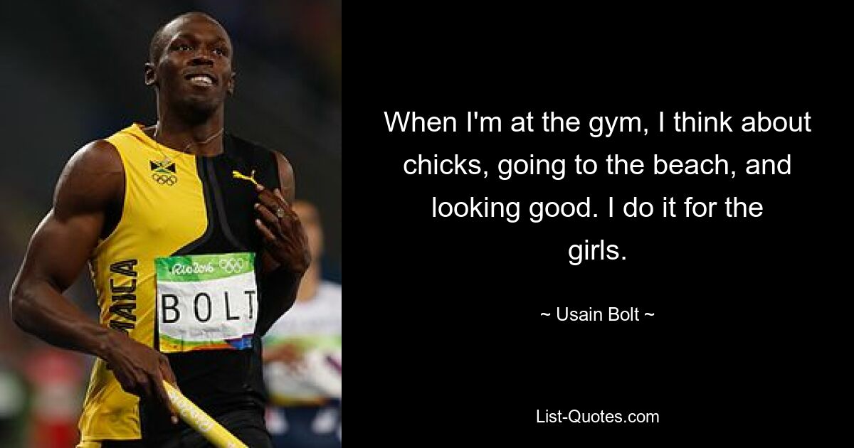 When I'm at the gym, I think about chicks, going to the beach, and looking good. I do it for the girls. — © Usain Bolt