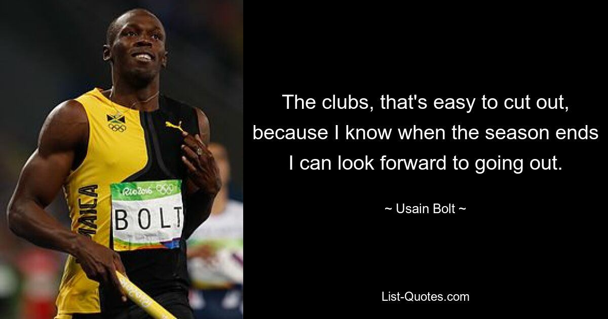 The clubs, that's easy to cut out, because I know when the season ends I can look forward to going out. — © Usain Bolt