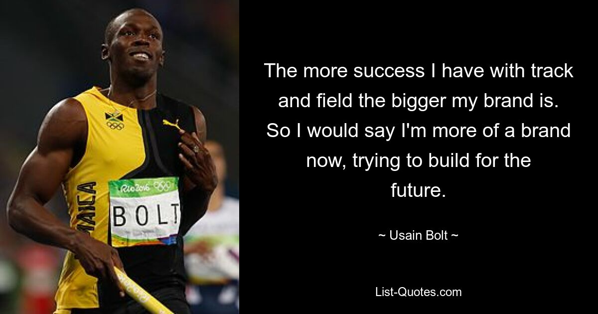 The more success I have with track and field the bigger my brand is. So I would say I'm more of a brand now, trying to build for the future. — © Usain Bolt