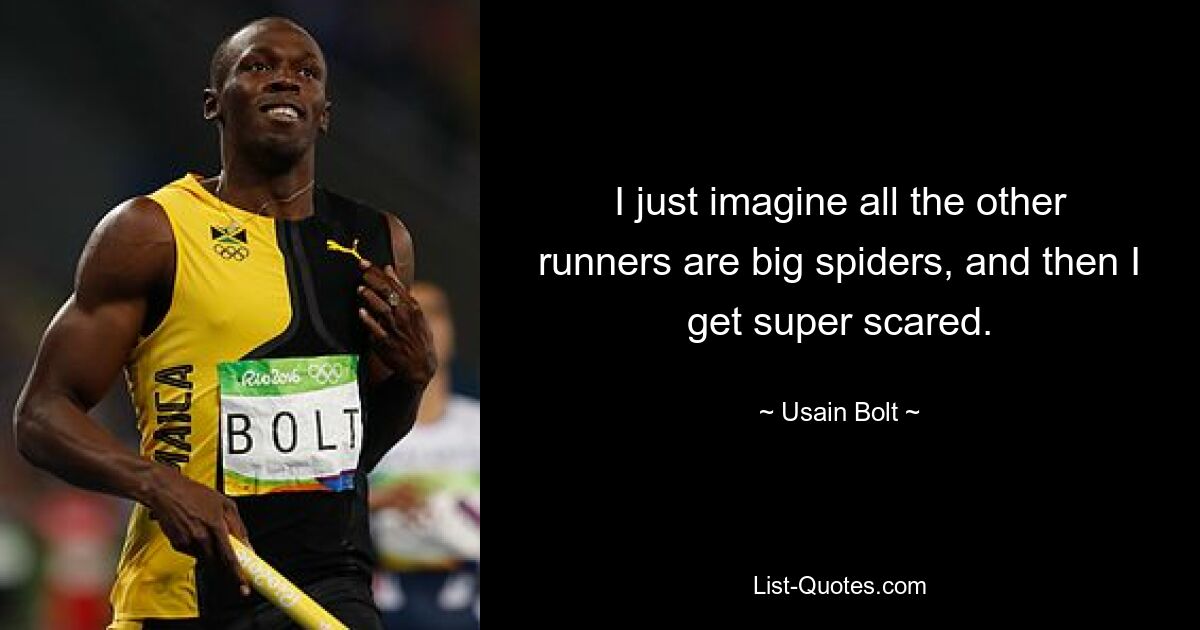 I just imagine all the other runners are big spiders, and then I get super scared. — © Usain Bolt