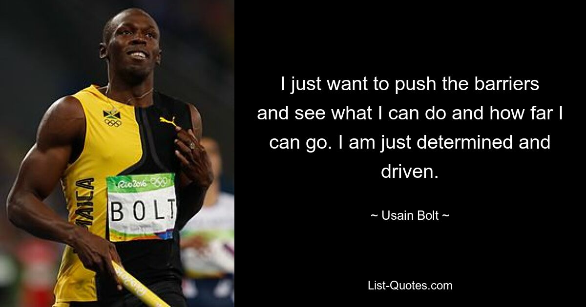 I just want to push the barriers and see what I can do and how far I can go. I am just determined and driven. — © Usain Bolt