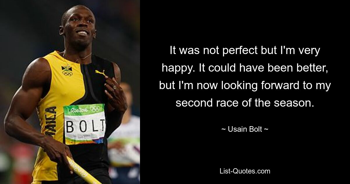 It was not perfect but I'm very happy. It could have been better, but I'm now looking forward to my second race of the season. — © Usain Bolt