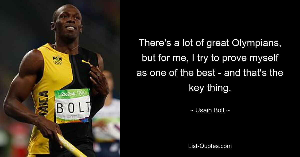 There's a lot of great Olympians, but for me, I try to prove myself as one of the best - and that's the key thing. — © Usain Bolt