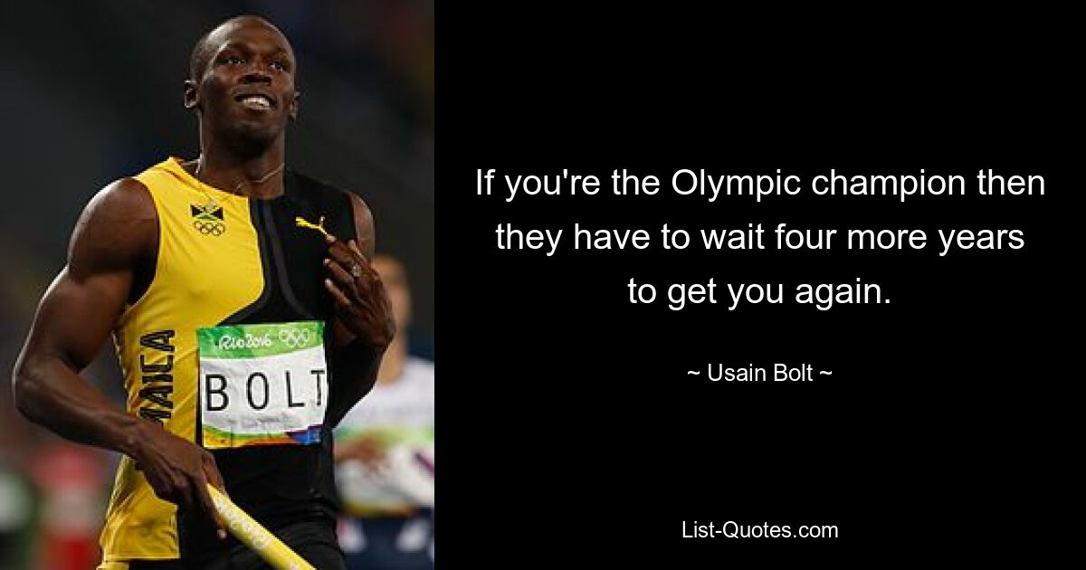 If you're the Olympic champion then they have to wait four more years to get you again. — © Usain Bolt