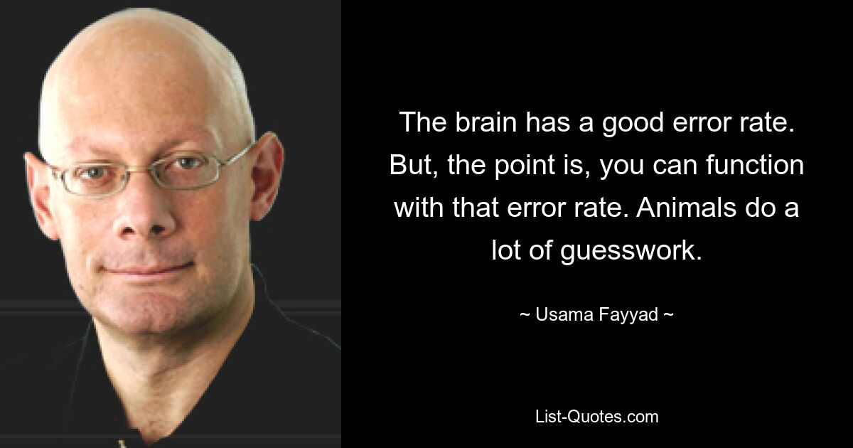 The brain has a good error rate. But, the point is, you can function with that error rate. Animals do a lot of guesswork. — © Usama Fayyad