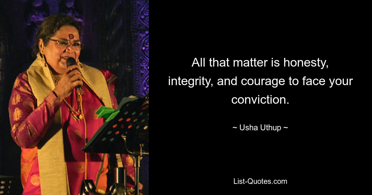 All that matter is honesty, integrity, and courage to face your conviction. — © Usha Uthup