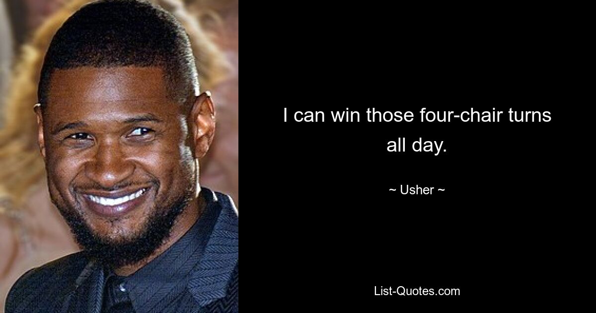 I can win those four-chair turns all day. — © Usher