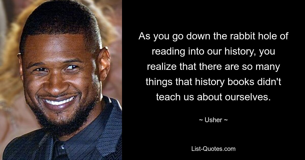 As you go down the rabbit hole of reading into our history, you realize that there are so many things that history books didn't teach us about ourselves. — © Usher