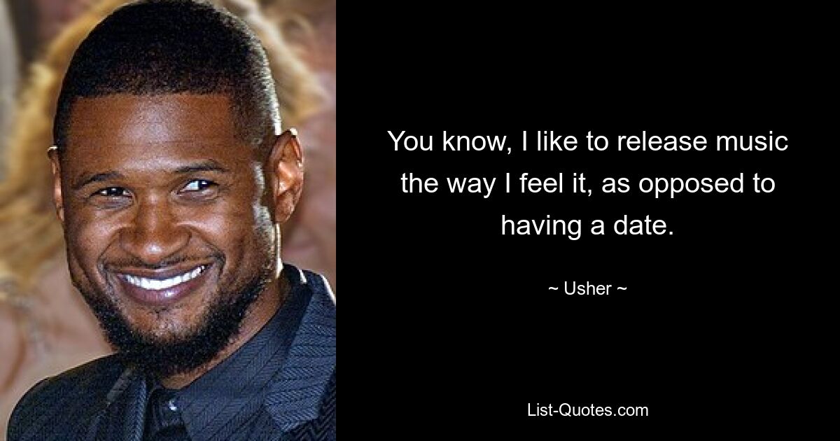 You know, I like to release music the way I feel it, as opposed to having a date. — © Usher