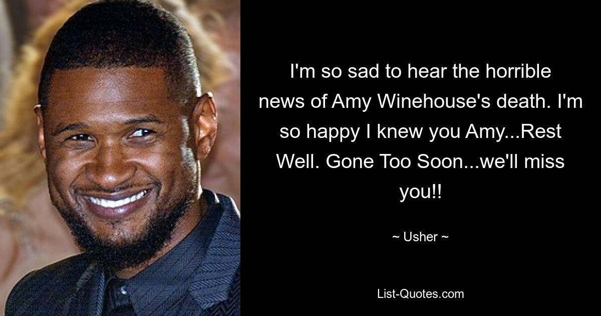 I'm so sad to hear the horrible news of Amy Winehouse's death. I'm so happy I knew you Amy...Rest Well. Gone Too Soon...we'll miss you!! — © Usher