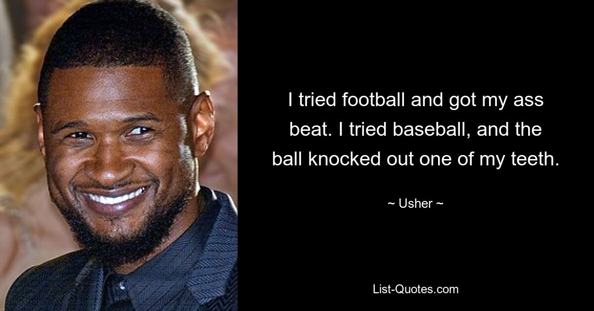 I tried football and got my ass beat. I tried baseball, and the ball knocked out one of my teeth. — © Usher