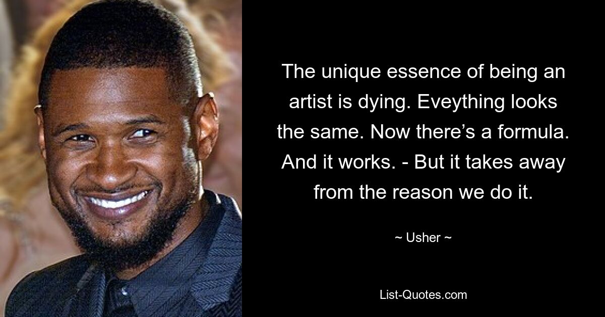 The unique essence of being an artist is dying. Eveything looks the same. Now there’s a formula. And it works. - But it takes away from the reason we do it. — © Usher