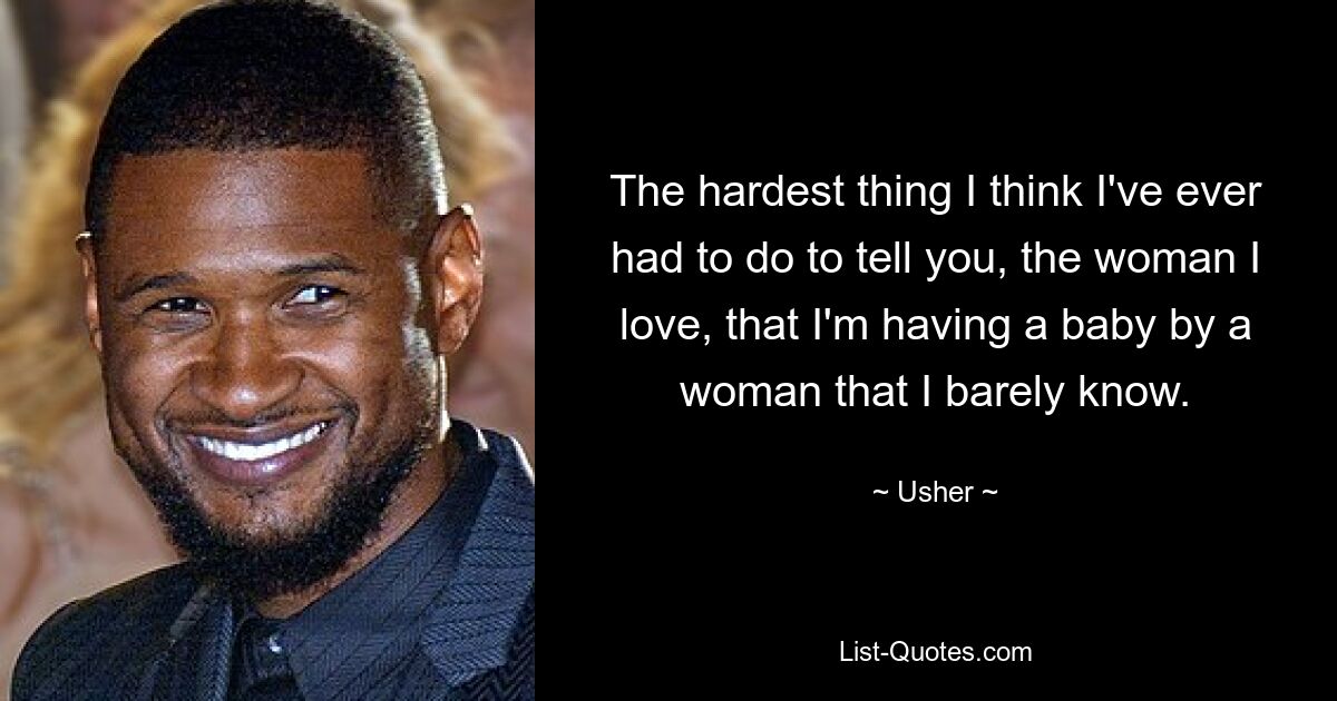 The hardest thing I think I've ever had to do to tell you, the woman I love, that I'm having a baby by a woman that I barely know. — © Usher