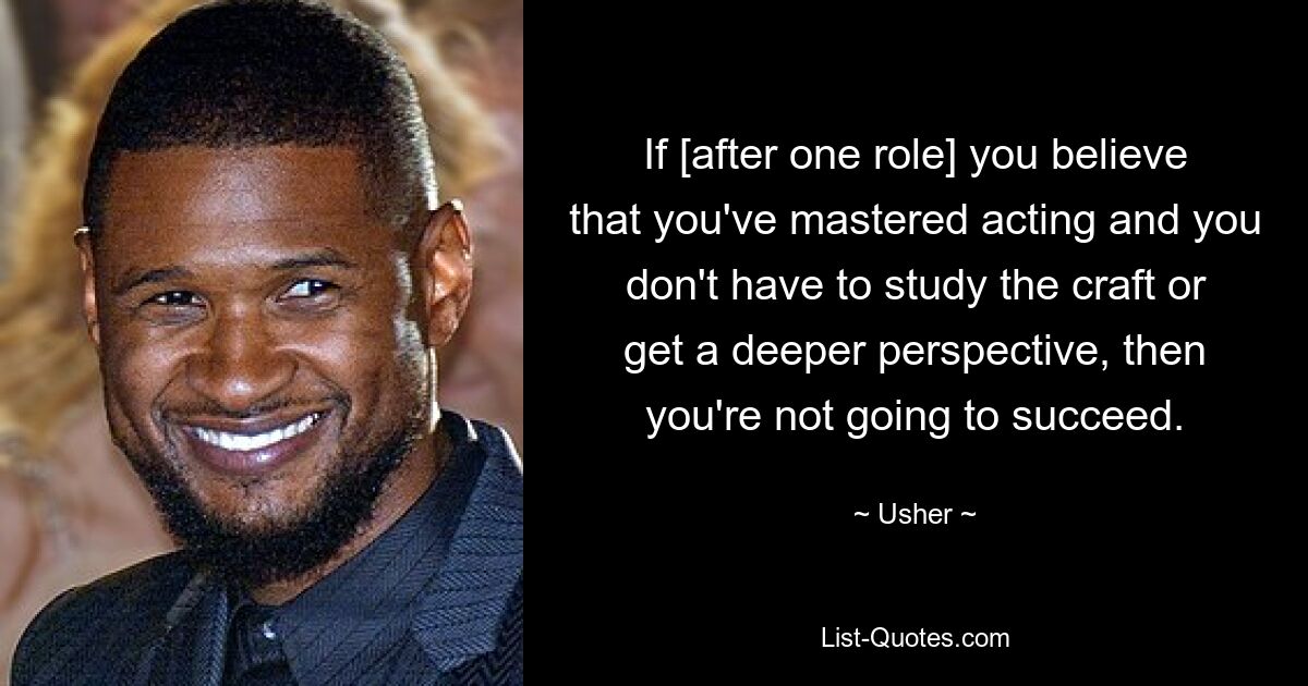 If [after one role] you believe that you've mastered acting and you don't have to study the craft or get a deeper perspective, then you're not going to succeed. — © Usher