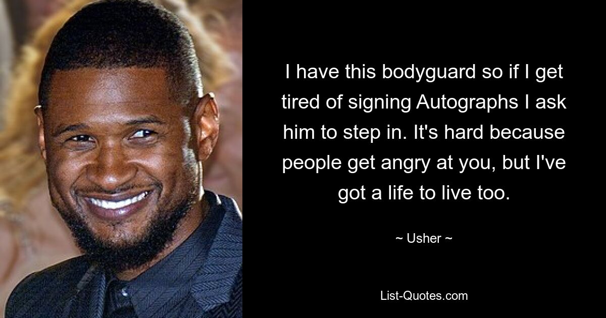 I have this bodyguard so if I get tired of signing Autographs I ask him to step in. It's hard because people get angry at you, but I've got a life to live too. — © Usher