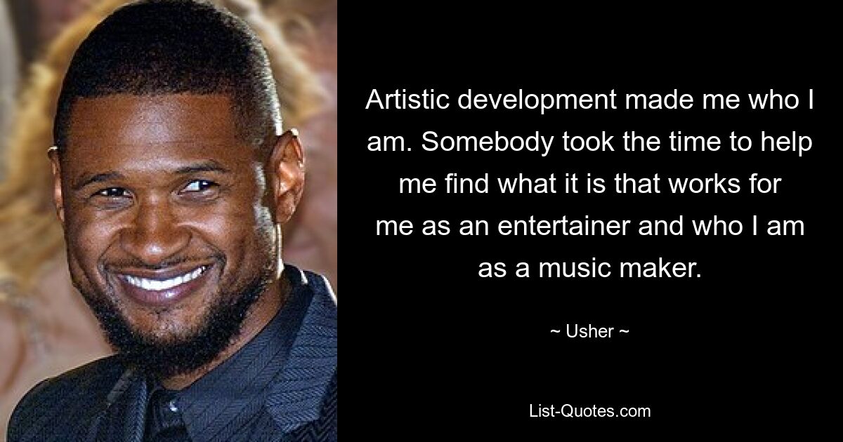 Artistic development made me who I am. Somebody took the time to help me find what it is that works for me as an entertainer and who I am as a music maker. — © Usher