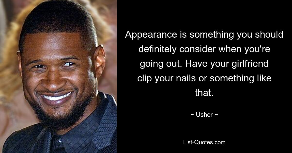 Appearance is something you should definitely consider when you're going out. Have your girlfriend clip your nails or something like that. — © Usher