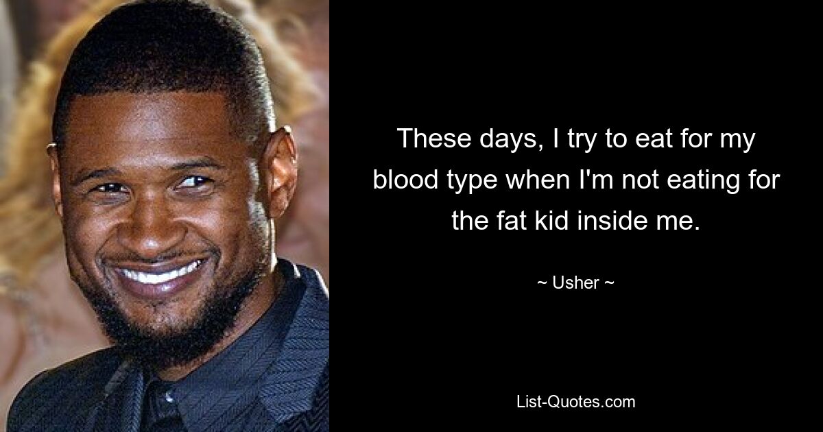 These days, I try to eat for my blood type when I'm not eating for the fat kid inside me. — © Usher