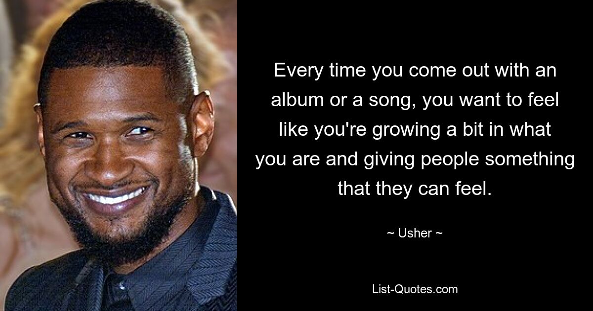 Every time you come out with an album or a song, you want to feel like you're growing a bit in what you are and giving people something that they can feel. — © Usher