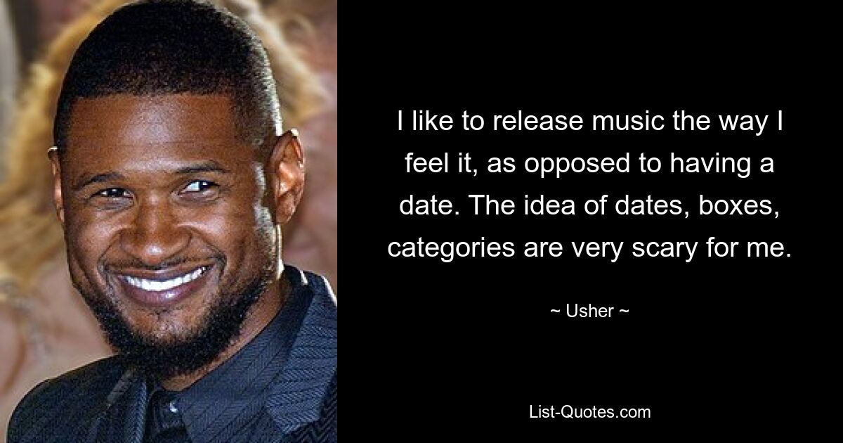 I like to release music the way I feel it, as opposed to having a date. The idea of dates, boxes, categories are very scary for me. — © Usher