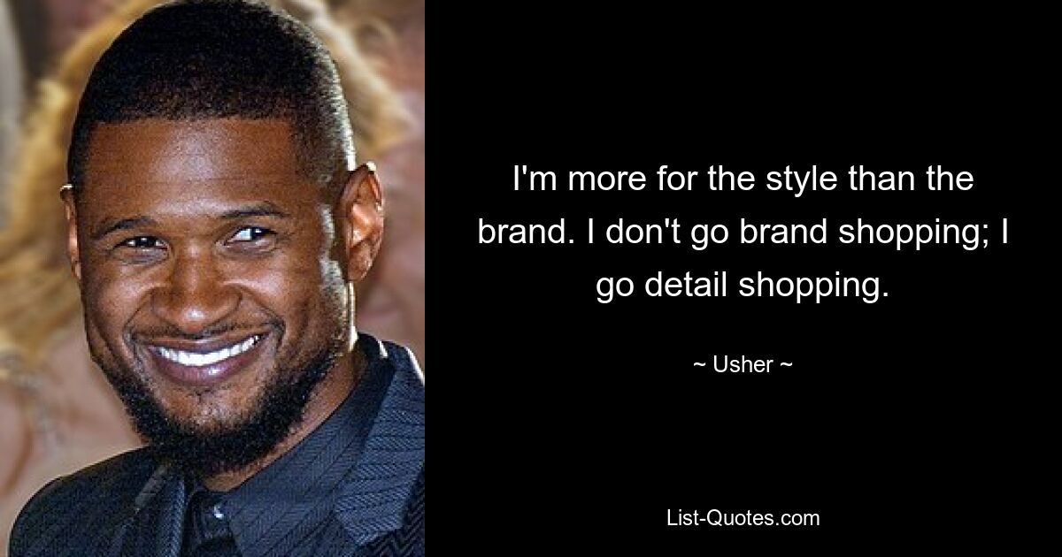 I'm more for the style than the brand. I don't go brand shopping; I go detail shopping. — © Usher