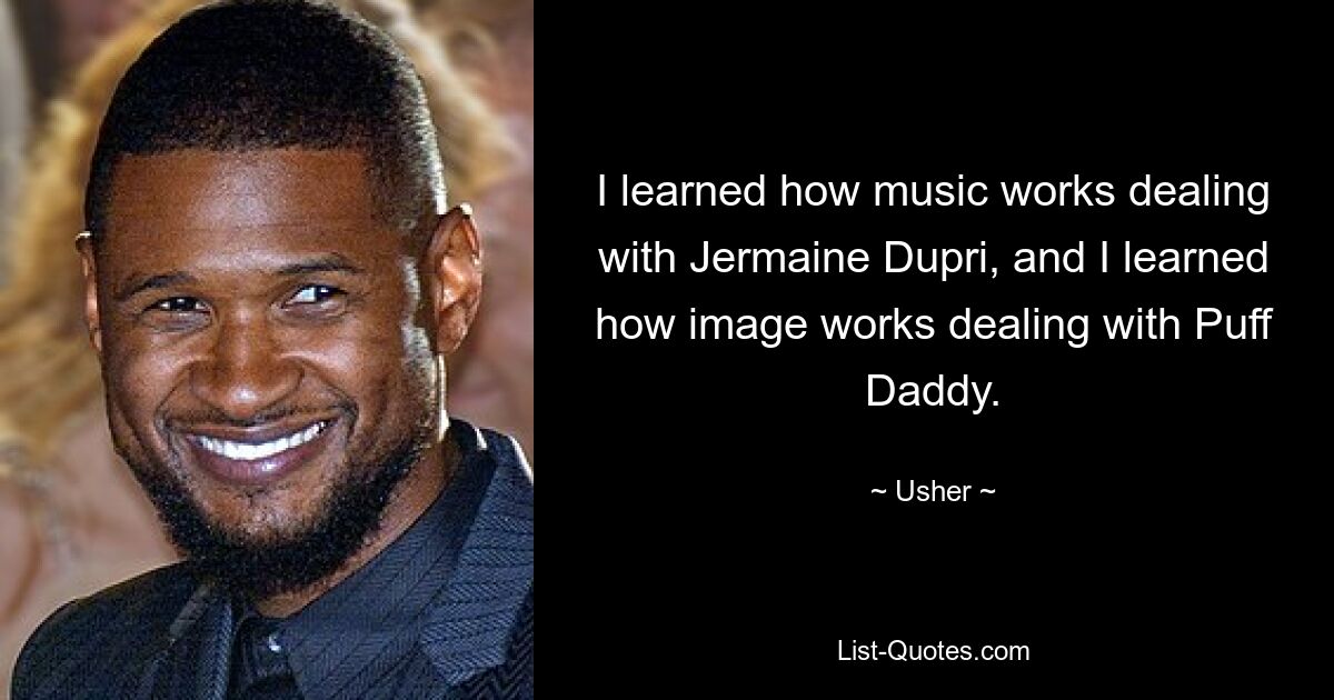 I learned how music works dealing with Jermaine Dupri, and I learned how image works dealing with Puff Daddy. — © Usher