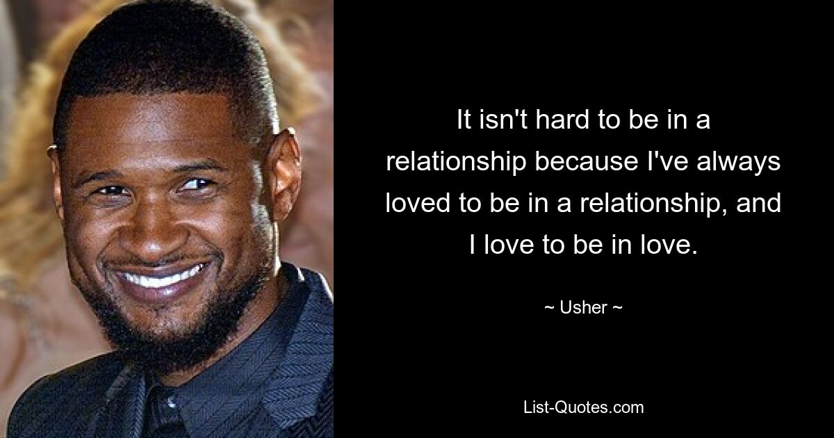 It isn't hard to be in a relationship because I've always loved to be in a relationship, and I love to be in love. — © Usher