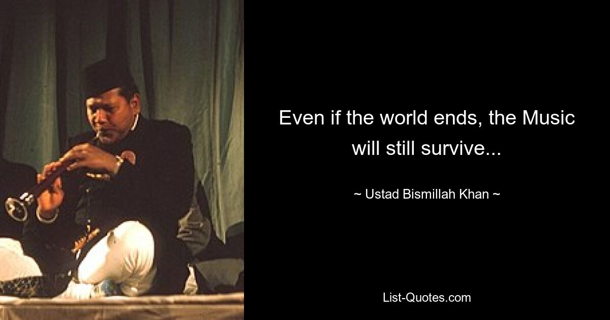 Even if the world ends, the Music will still survive... — © Ustad Bismillah Khan