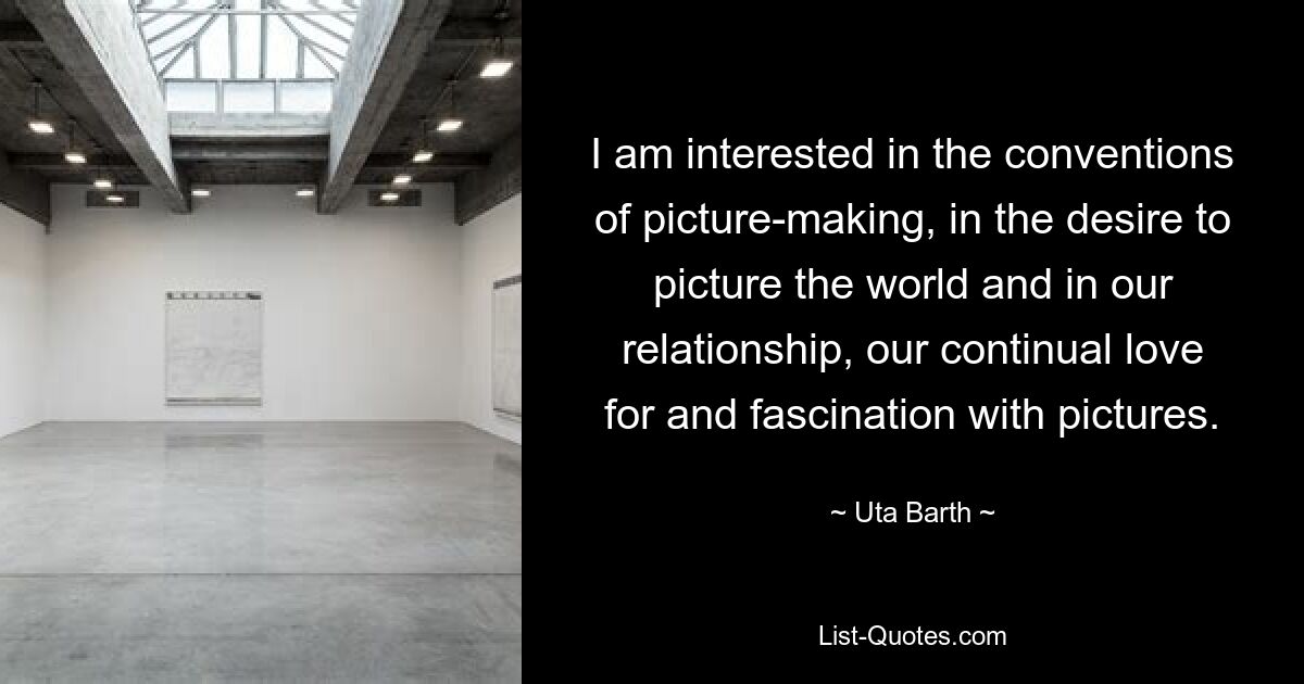 I am interested in the conventions of picture-making, in the desire to picture the world and in our relationship, our continual love for and fascination with pictures. — © Uta Barth