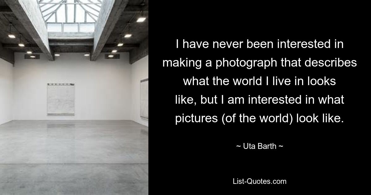 I have never been interested in making a photograph that describes what the world I live in looks like, but I am interested in what pictures (of the world) look like. — © Uta Barth